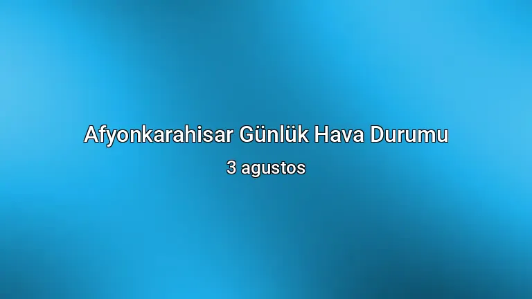 Afyonkarahisar Günlük Hava Durumu - 3 agustos