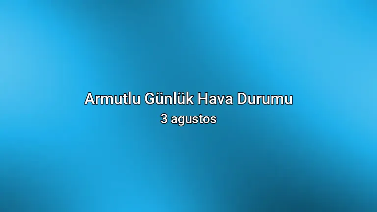 Armutlu Günlük Hava Durumu - 3 agustos