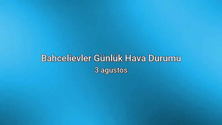 Bahcelievler Günlük Hava Durumu - 3 agustos