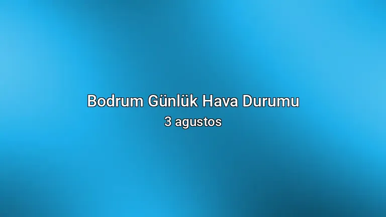 Bodrum Günlük Hava Durumu - 3 agustos