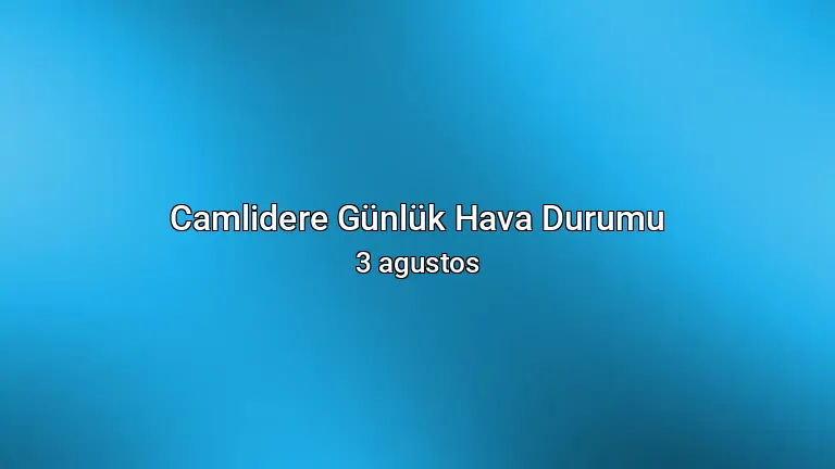 Camlidere Günlük Hava Durumu - 3 agustos