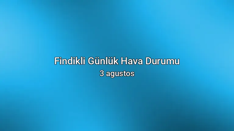 Findikli Günlük Hava Durumu - 3 agustos
