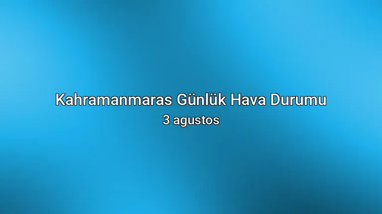 Kahramanmaras Günlük Hava Durumu - 3 agustos