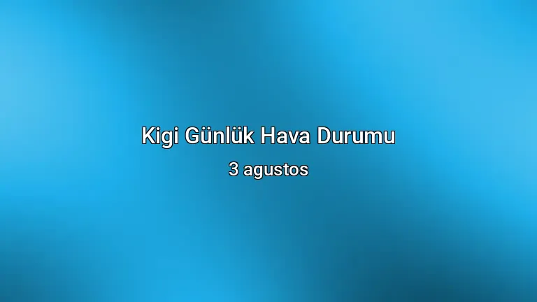 Kigi Günlük Hava Durumu - 3 agustos