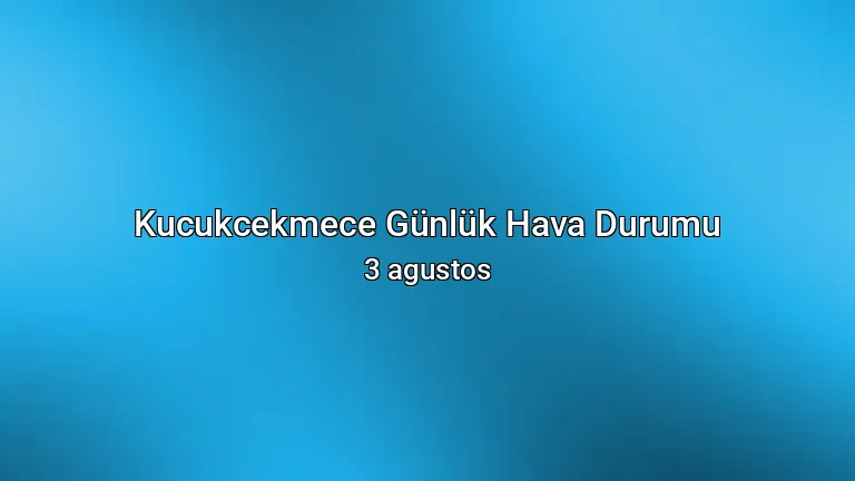 Kucukcekmece Günlük Hava Durumu - 3 agustos