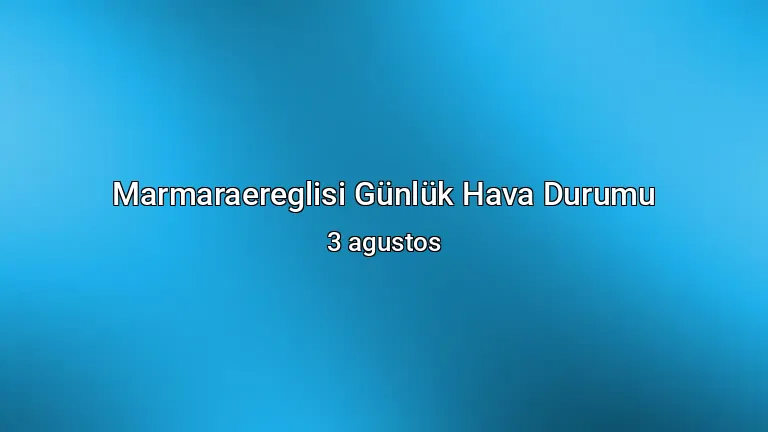 Marmaraereglisi Günlük Hava Durumu - 3 agustos
