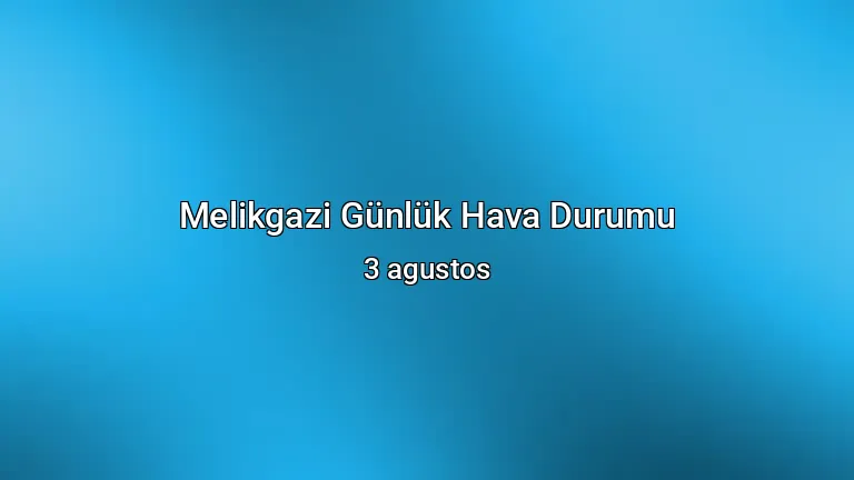 Melikgazi Günlük Hava Durumu - 3 agustos