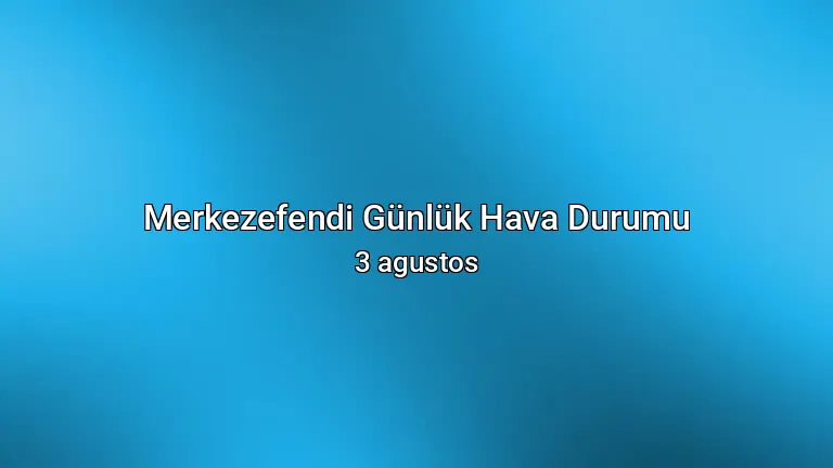 Merkezefendi Günlük Hava Durumu - 3 agustos
