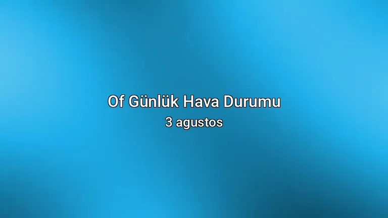 Of Günlük Hava Durumu - 3 agustos