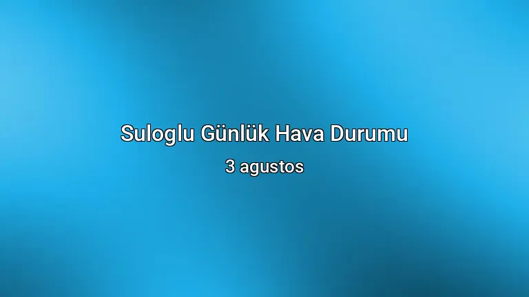 Suloglu Günlük Hava Durumu - 3 agustos