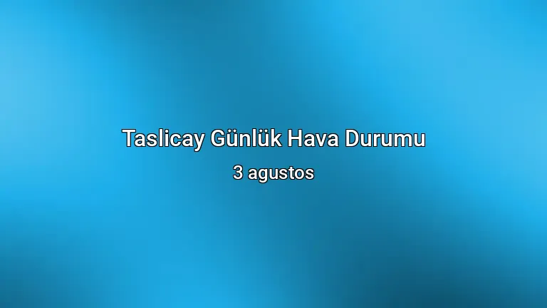 Taslicay Günlük Hava Durumu - 3 agustos
