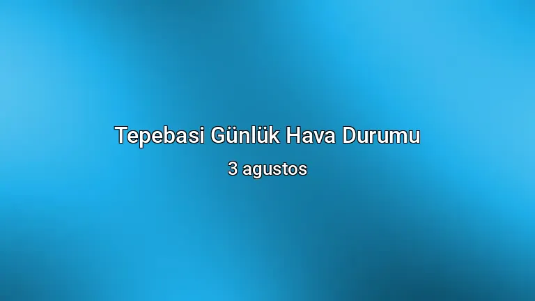 Tepebasi Günlük Hava Durumu - 3 agustos