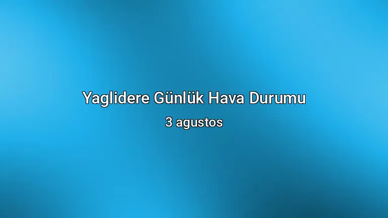 Yaglidere Günlük Hava Durumu - 3 agustos